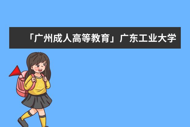「广州成人高等教育」广东工业大学2021年成人高考教育招生简章(广东工业大学成人高等教育考试)