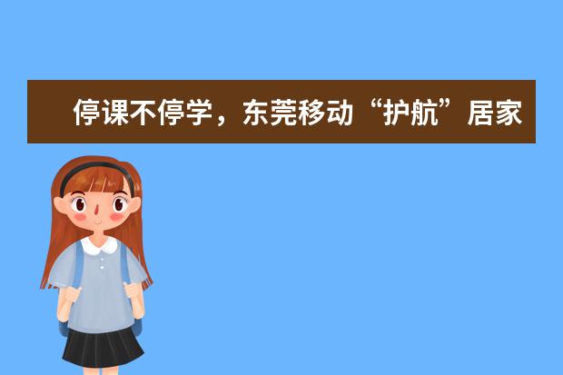 停课不停学,东莞移动“护航”居家远程教育(东莞 停课)