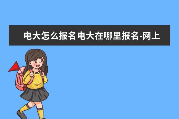电大怎么报名电大在哪里报名-网上也可报(电大的报名条件是什么怎么报名)