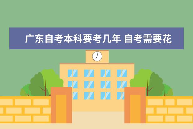 广东自考本科要考几年 自考需要花费多长时间(广东省的自考本科有规定时间吗)