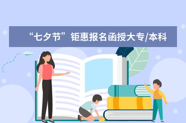 “七夕节”钜惠报名函授大专/本科报名仅需71元(大专函授班报名)