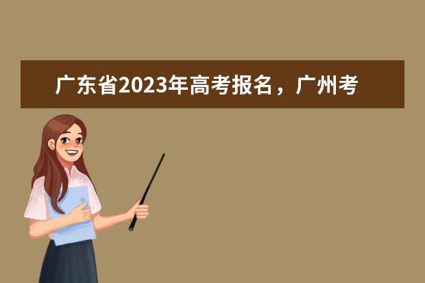 广东省2023年高考报名，广州考生报名时间延至15日(广州2023年升高中政策)