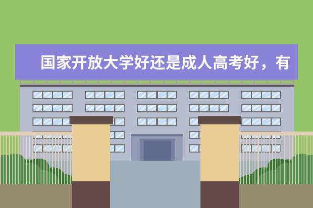 国家开放大学好还是成人高考好,有什么区别?(国家开放大学跟成人高考有啥区别)