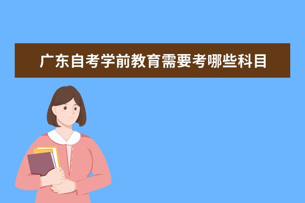 广东自考学前教育需要考哪些科目 能考资格证书吗(广东自考学前教育考什么)