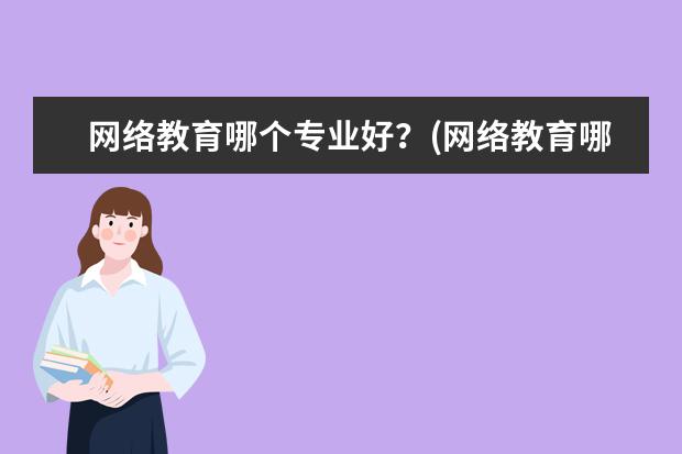 网络教育哪个专业好？(网络教育哪个专业好过)