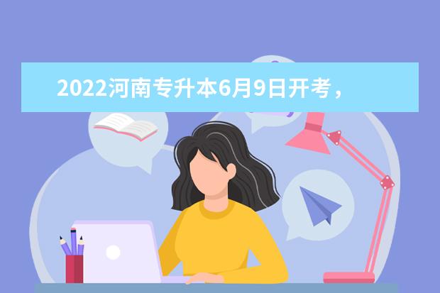 2022河南专升本6月9日开考，6月25日公布成绩(2022年河南专升本考试时间)