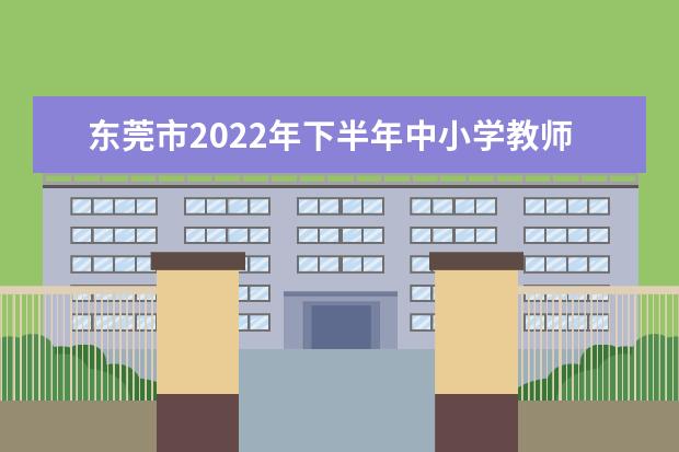 东莞市2022年下半年中小学教师资格认定10月8日起报名(2021年东莞中小学教师资格认定)