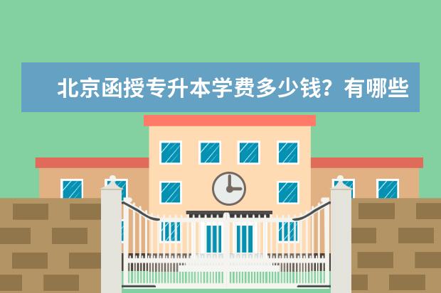 北京函授专升本学费多少钱？有哪些热门学校和专业？(函授专升本学费大概多少钱)