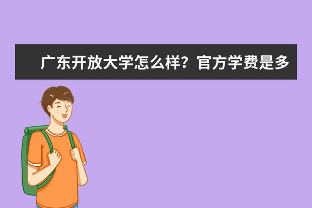 广东开放大学怎么样？官方学费是多少(国家开放大学学费价目表2022)
