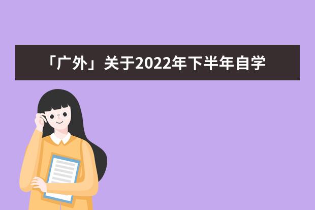 「广外」关于2022年下半年自学考试本科学士学位申请工作的通知(广外自考本科申请学位证的条件)