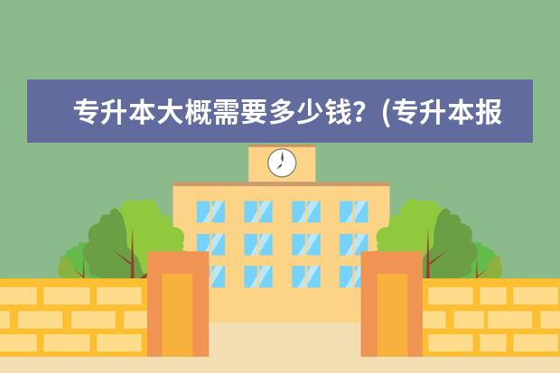 专升本大概需要多少钱?(专升本报名费用大概多少钱)