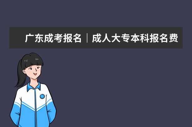 广东成考报名｜成人大专本科报名费用解读(广东报名成考大专要多少钱)
