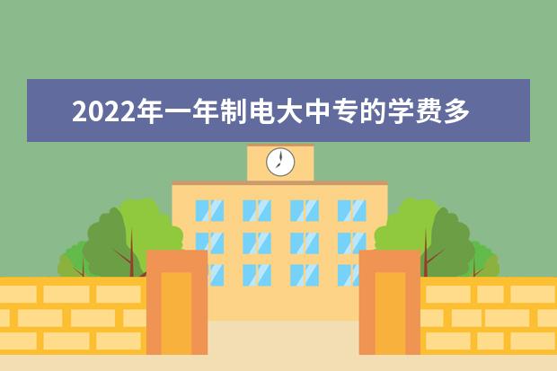 2022年一年制电大中专的学费多少？(2022年电大一年制中专多少钱)
