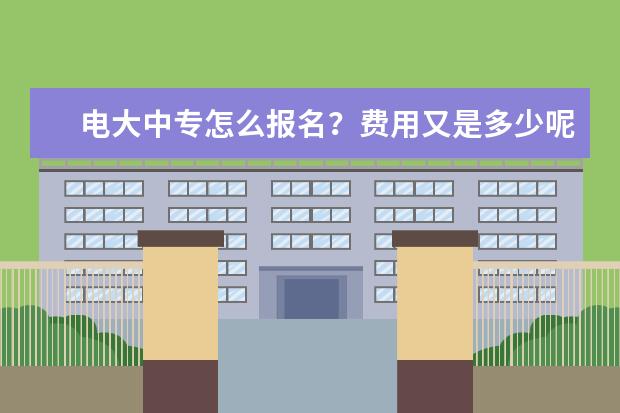 电大中专怎么报名？费用又是多少呢？(电大中专一年制报名费用多少)