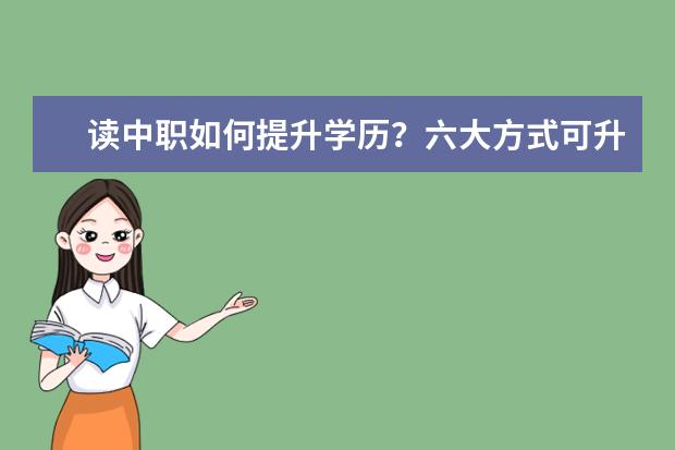 读中职如何提升学历?六大方式可升读大学(中职提升学历报名方式)