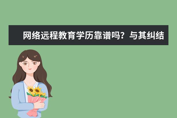 网络远程教育学历靠谱吗?与其纠结,不如早日“有学历”(怎样报名远程教育第二学历)