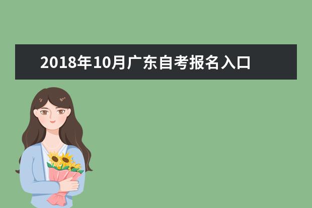 2018年10月广东自考报名入口开通：7月15日起(2018年广东自考报名时间表)
