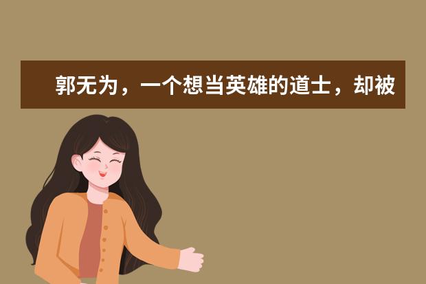 郭无为，一个想当英雄的道士，却被“嫌弃”的一生