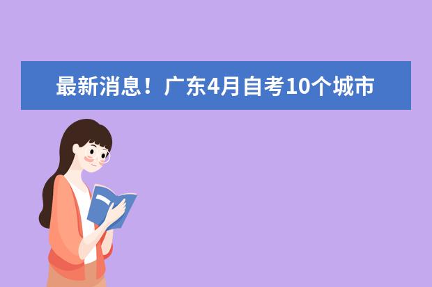 最新消息！广东4月自考10个城市延期，11个城市不延期(广东4月自考最新消息)