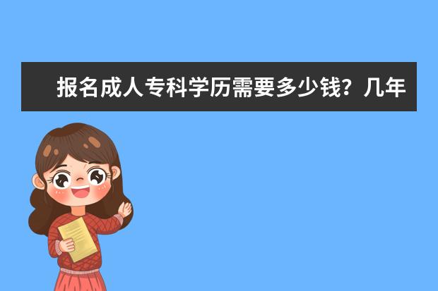 报名成人专科学历需要多少钱?几年毕业?(武汉成人专科学历有哪些院校)