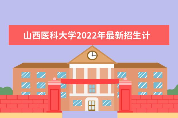 山西医科大学2022年最新招生计划（该校今年开设专业招生人数详情）