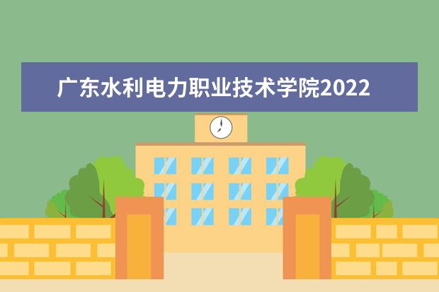 广东水利电力职业技术学院2022年最新招生计划(该校今年开设专业招生人数详情)
