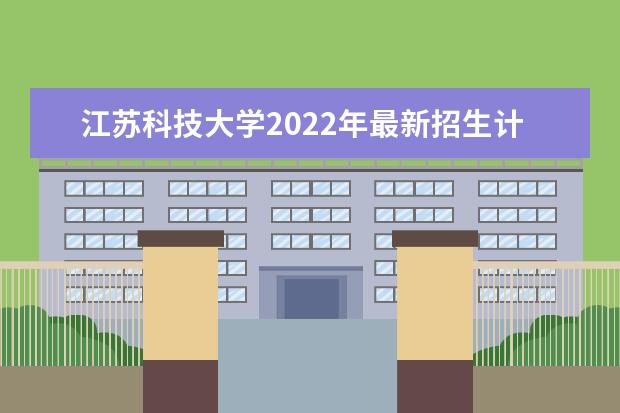 江苏科技大学2022年最新招生计划（该校今年开设专业招生人数详情）
