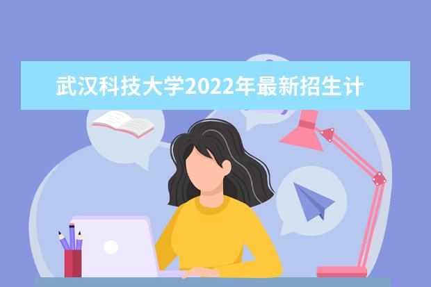 武汉科技大学2022年最新招生计划（该校今年开设专业招生人数详情）