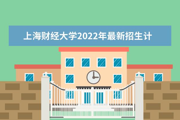 上海财经大学2022年最新招生计划（该校今年开设专业招生人数详情）
