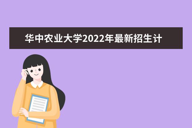 华中农业大学2022年最新招生计划（该校今年开设专业招生人数详情）