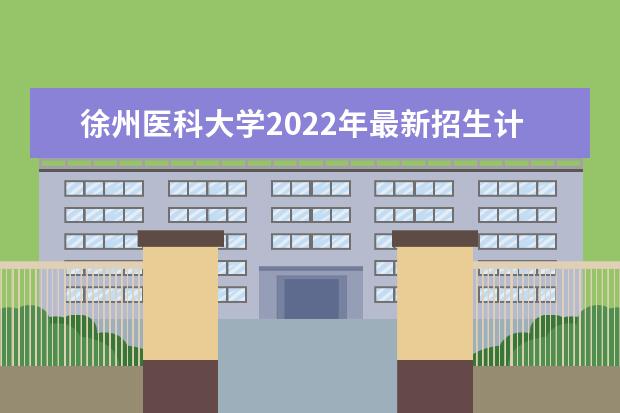 徐州医科大学2022年最新招生计划（该校今年开设专业招生人数详情）