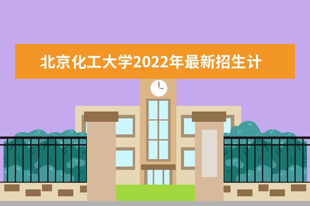 北京化工大学2022年最新招生计划（该校今年开设专业招生人数详情）