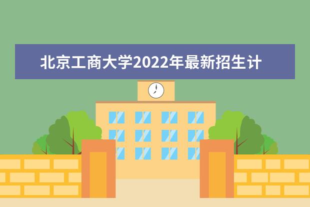 北京工商大学2022年最新招生计划（该校今年开设专业招生人数详情）