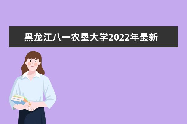 黑龙江八一农垦大学2022年最新招生计划（该校今年开设专业招生人数详情）