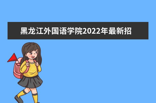 黑龙江外国语学院2022年最新招生计划（该校今年开设专业招生人数详情）