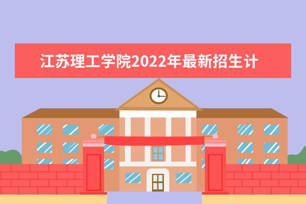 江苏理工学院2022年最新招生计划（该校今年开设专业招生人数详情）