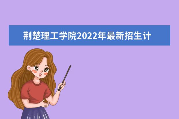 荆楚理工学院2022年最新招生计划（该校今年开设专业招生人数详情）