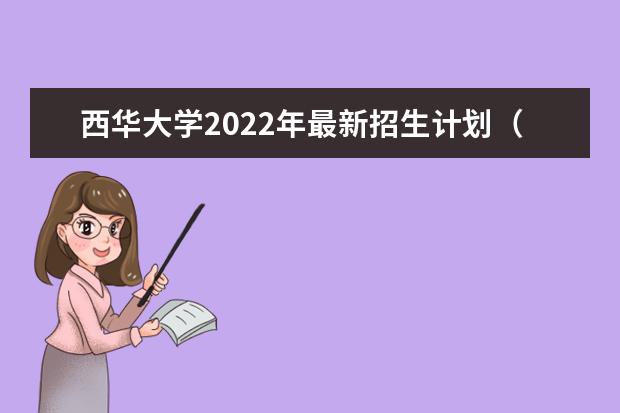西华大学2022年最新招生计划（该校今年开设专业招生人数详情）