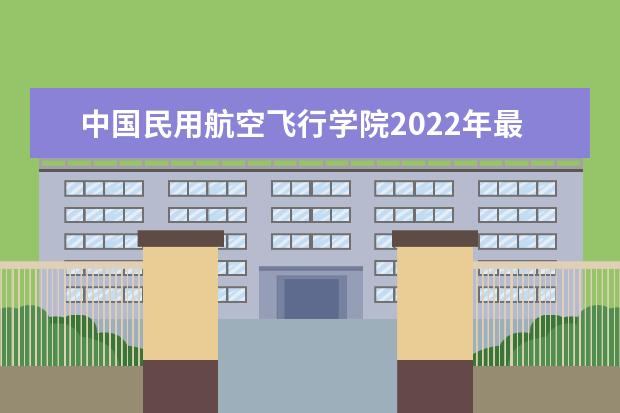 中国民用航空飞行学院2022年最新招生计划（该校今年开设专业招生人数详情）