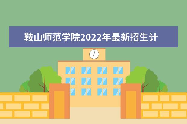 鞍山师范学院2022年最新招生计划（该校今年开设专业招生人数详情）