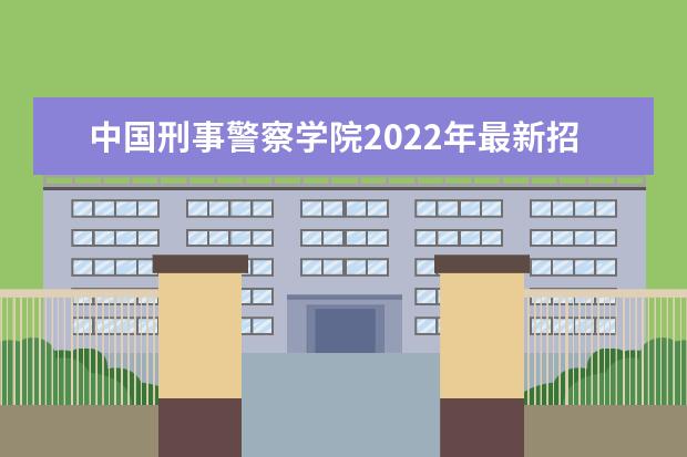 中国刑事警察学院2022年最新招生计划（该校今年开设专业招生人数详情）
