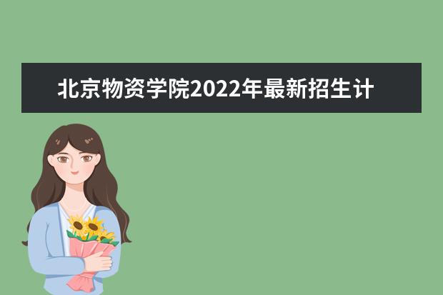 北京物资学院2022年最新招生计划（该校今年开设专业招生人数详情）