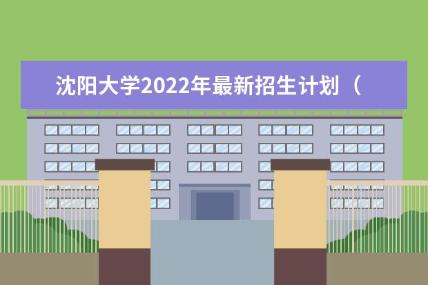 沈阳大学2022年最新招生计划（该校今年开设专业招生人数详情）