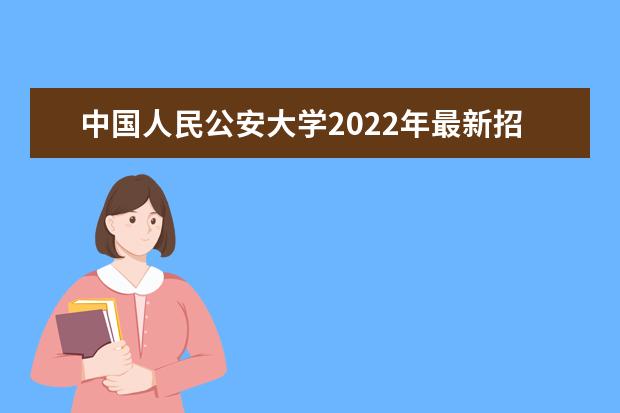中国人民公安大学2022年最新招生计划（该校今年开设专业招生人数详情）