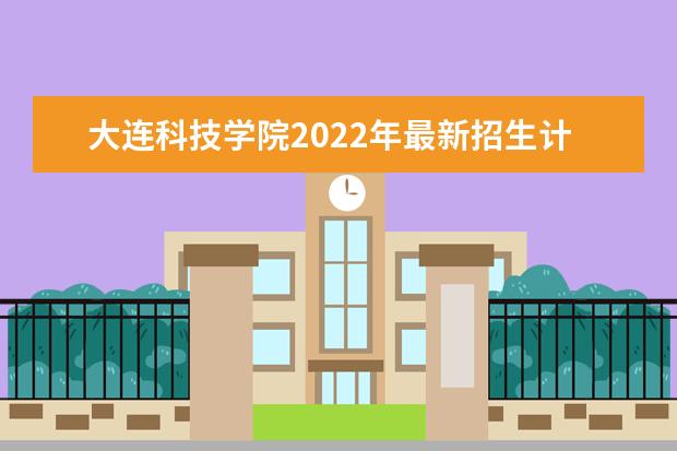 大连科技学院2022年最新招生计划（该校今年开设专业招生人数详情）