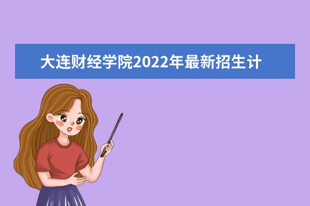大连财经学院2022年最新招生计划(该校今年开设专业招生人数详情)