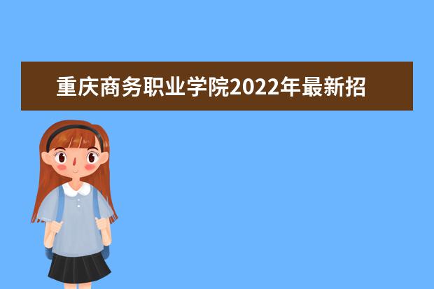 重庆商务职业学院2022年最新招生计划（该校今年开设专业招生人数详情）