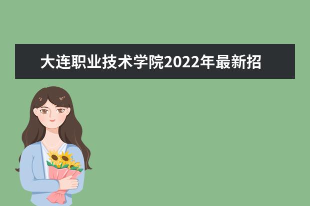 大连职业技术学院2022年最新招生计划(该校今年开设专业招生人数详情)