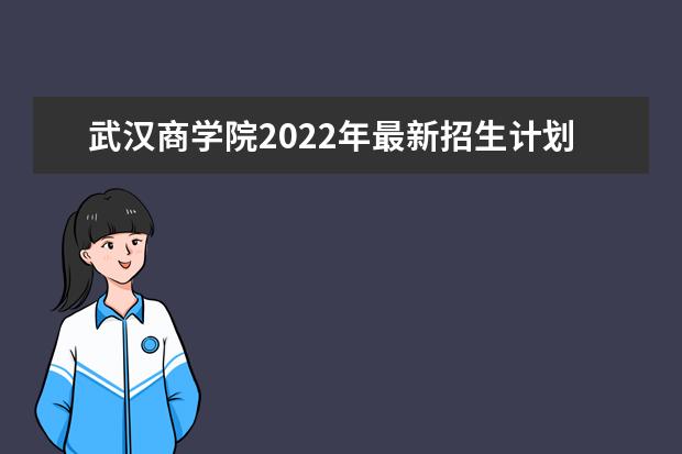 武汉商学院2022年最新招生计划（该校今年开设专业招生人数详情）
