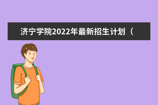 济宁学院2022年最新招生计划（该校今年开设专业招生人数详情）